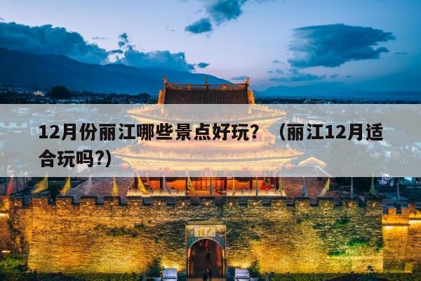 12月份丽江哪些景点好玩？（丽江12月适合玩吗?）