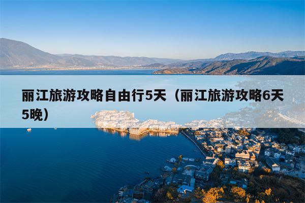 丽江旅游攻略自由行5天（丽江旅游攻略6天5晚）