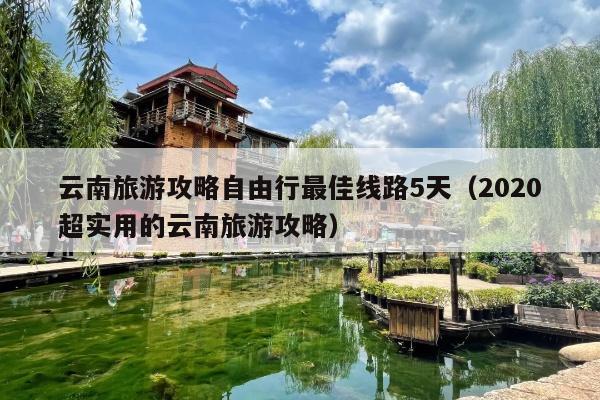 云南旅游攻略自由行最佳线路5天（2020超实用的云南旅游攻略）