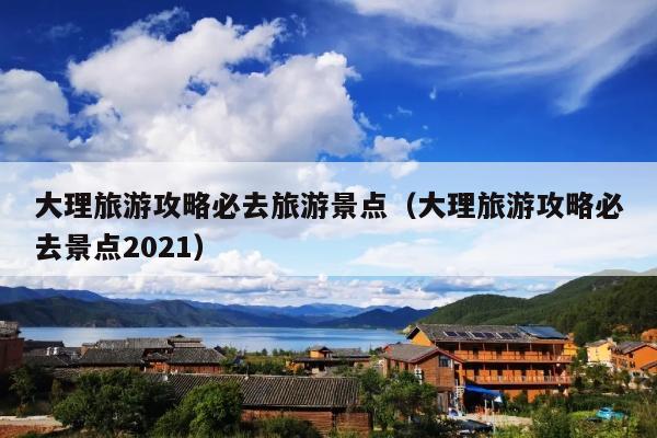 大理旅游攻略必去旅游景点（大理旅游攻略必去景点2021）