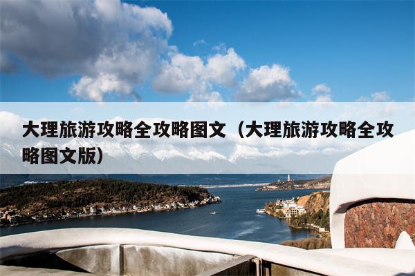 大理旅游攻略全攻略图文（大理旅游攻略全攻略图文版）