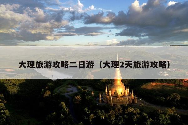 大理旅游攻略二日游（大理2天旅游攻略）