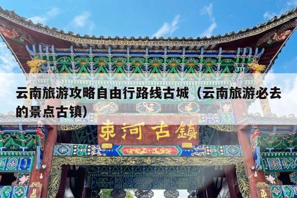 云南旅游攻略自由行路线古城（云南旅游必去的景点古镇）