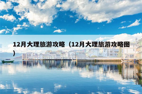 12月大理旅游攻略（12月大理旅游攻略图）