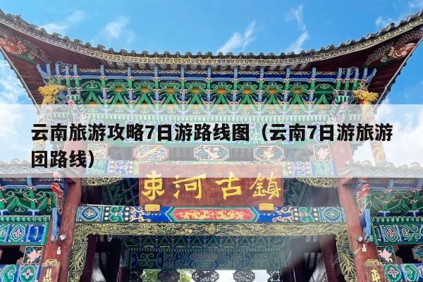 云南旅游攻略7日游路线图（云南7日游旅游团路线）