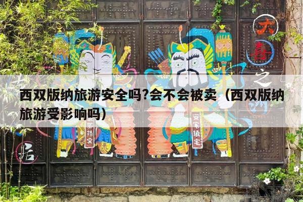 西双版纳旅游安全吗?会不会被卖（西双版纳旅游受影响吗）