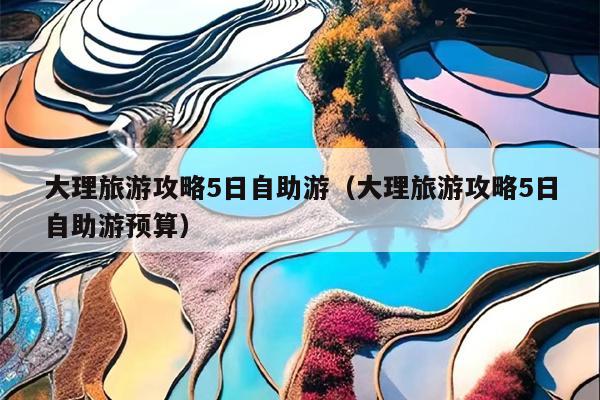 大理旅游攻略5日自助游（大理旅游攻略5日自助游预算）