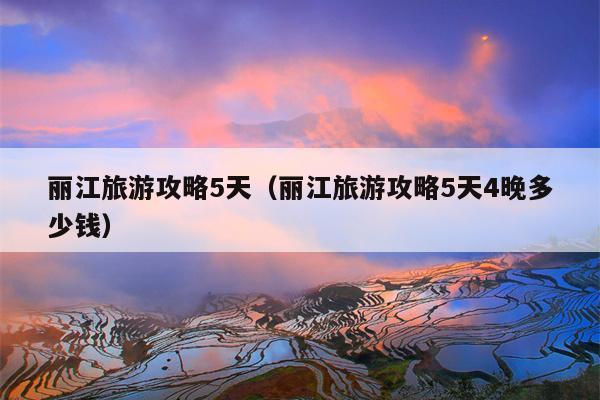 丽江旅游攻略5天（丽江旅游攻略5天4晚多少钱）