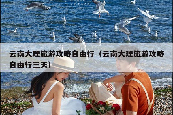 云南大理旅游攻略自由行（云南大理旅游攻略自由行三天）