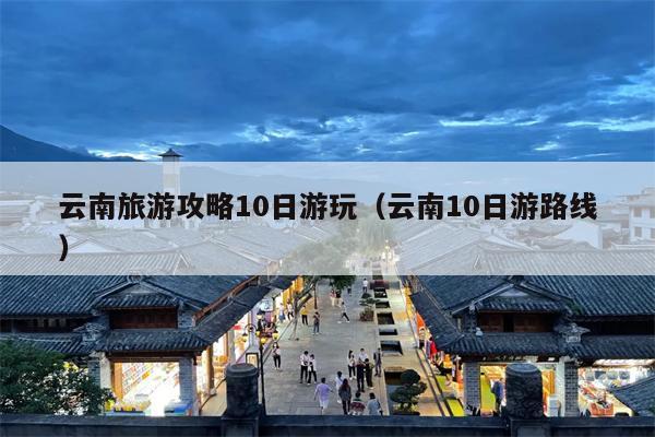 云南旅游攻略10日游玩（云南10日游路线）