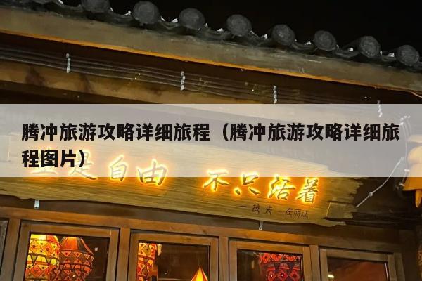 腾冲旅游攻略详细旅程（腾冲旅游攻略详细旅程图片）