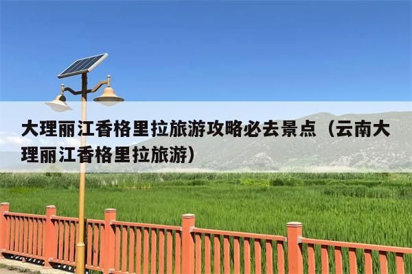 大理丽江香格里拉旅游攻略必去景点（云南大理丽江香格里拉旅游）