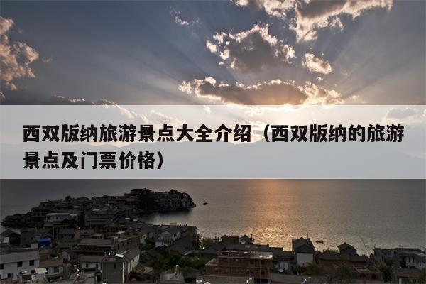 西双版纳旅游景点大全介绍（西双版纳的旅游景点及门票价格）