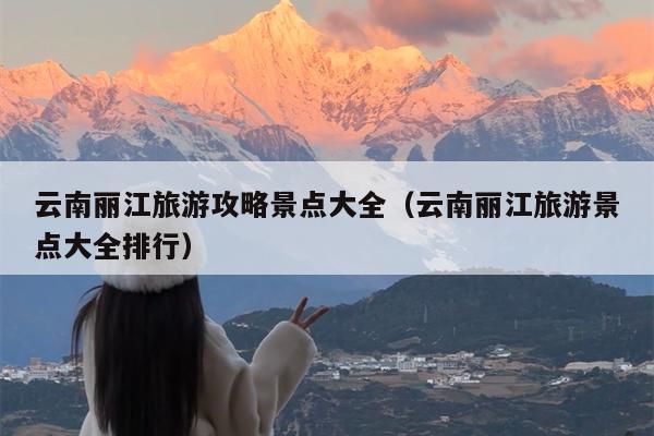 云南丽江旅游攻略景点大全（云南丽江旅游景点大全排行）