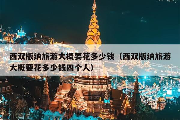 西双版纳旅游大概要花多少钱（西双版纳旅游大概要花多少钱四个人）