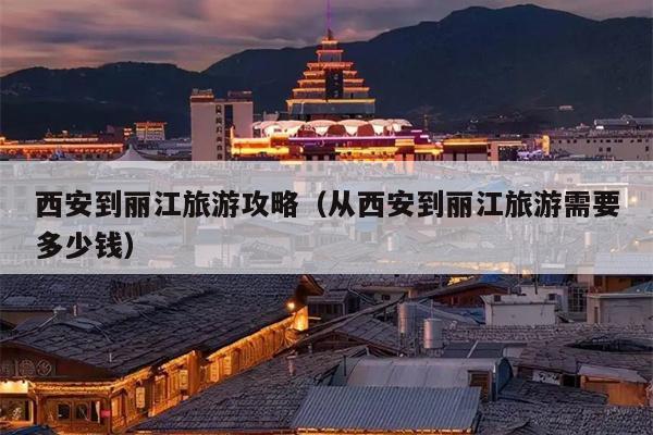 西安到丽江旅游攻略（从西安到丽江旅游需要多少钱）