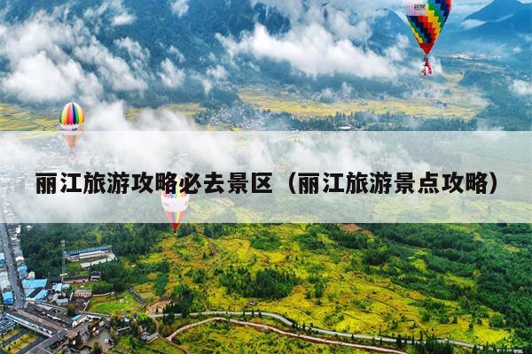 丽江旅游攻略必去景区（丽江旅游景点攻略）