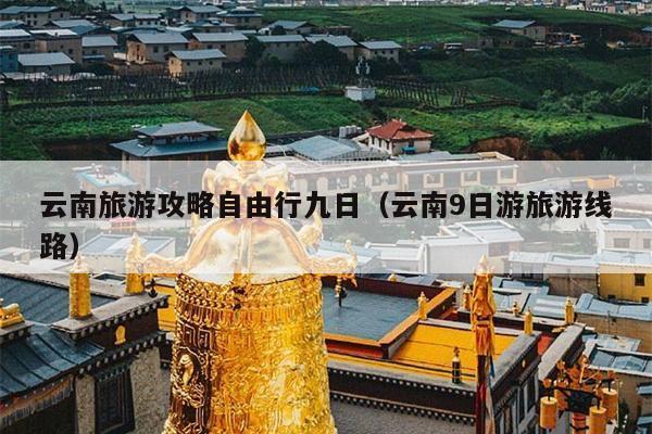 云南旅游攻略自由行九日（云南9日游旅游线路）