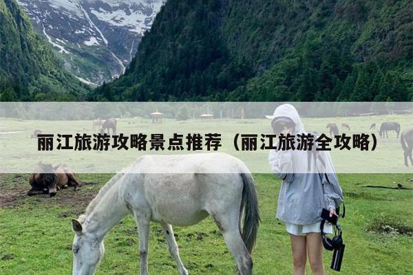 丽江旅游攻略景点推荐（丽江旅游全攻略）