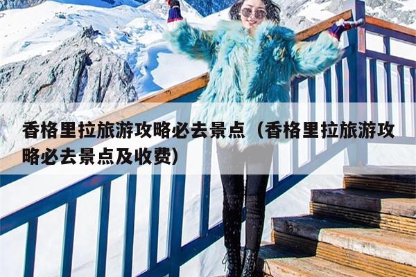 香格里拉旅游攻略必去景点（香格里拉旅游攻略必去景点及收费）