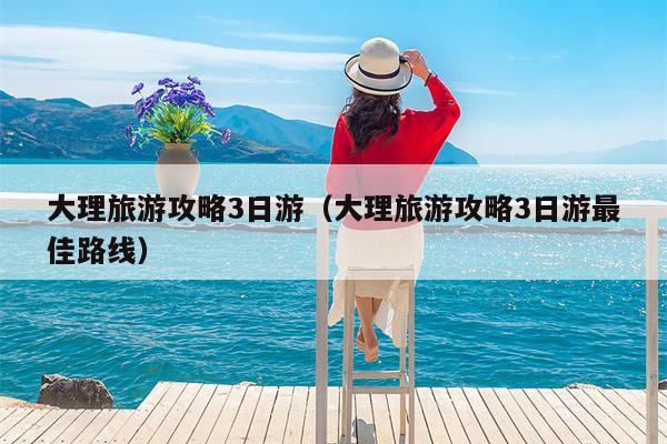 大理旅游攻略3日游（大理旅游攻略3日游最佳路线）