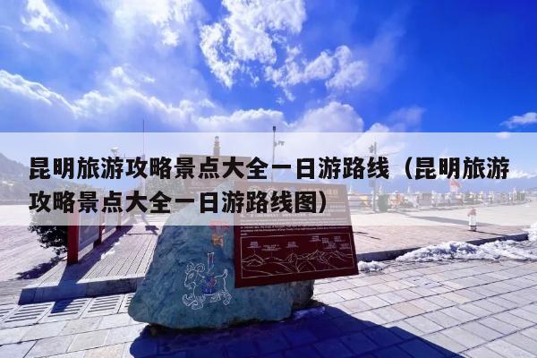 昆明旅游攻略景点大全一日游路线（昆明旅游攻略景点大全一日游路线图）