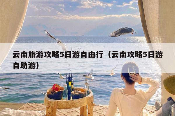 云南旅游攻略5日游自由行（云南攻略5日游自助游）