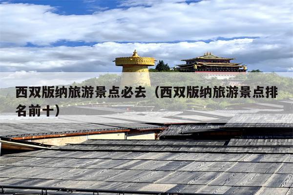 西双版纳旅游景点必去（西双版纳旅游景点排名前十）