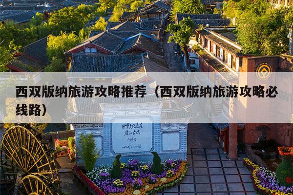 西双版纳旅游攻略推荐（西双版纳旅游攻略必线路）