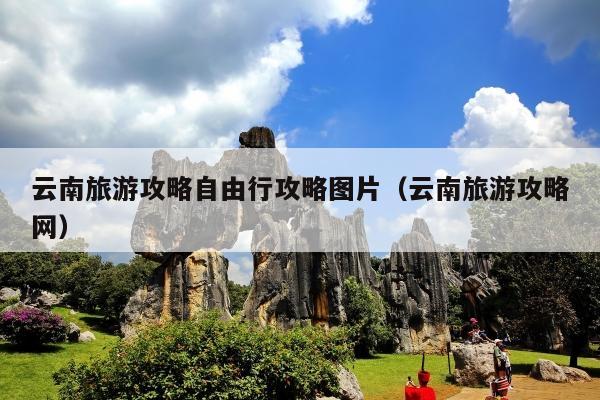 云南旅游攻略自由行攻略图片（云南旅游攻略网）