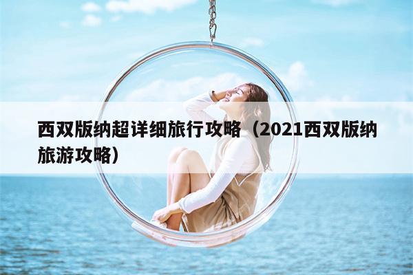 西双版纳超详细旅行攻略（2021西双版纳旅游攻略）