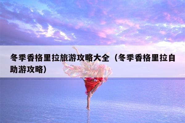 冬季香格里拉旅游攻略大全（冬季香格里拉自助游攻略）