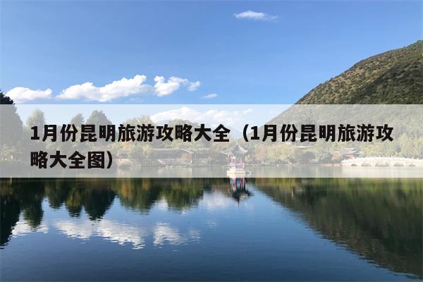 1月份昆明旅游攻略大全（1月份昆明旅游攻略大全图）