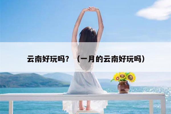 云南好玩吗？（一月的云南好玩吗）