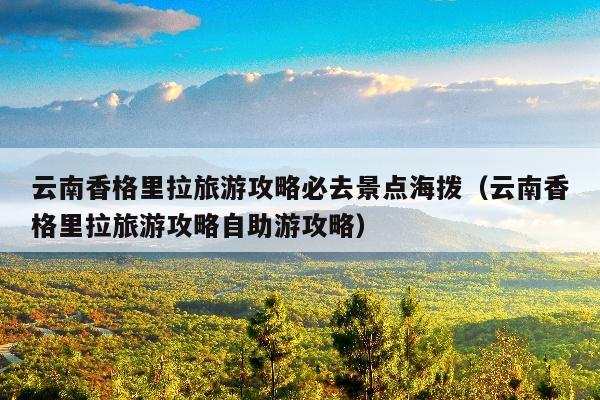 云南香格里拉旅游攻略必去景点海拨（云南香格里拉旅游攻略自助游攻略）