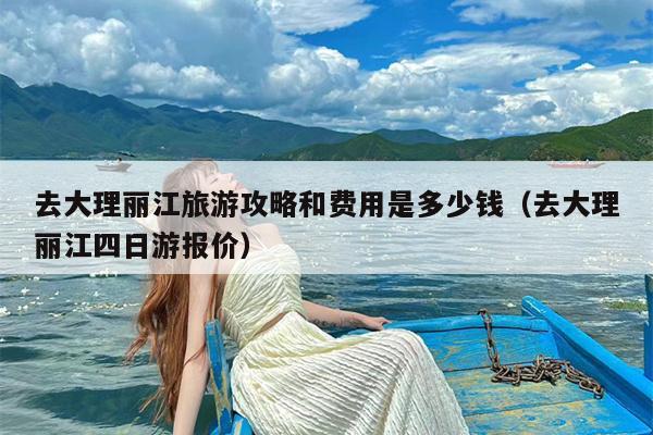 去大理丽江旅游攻略和费用是多少钱（去大理丽江四日游报价）