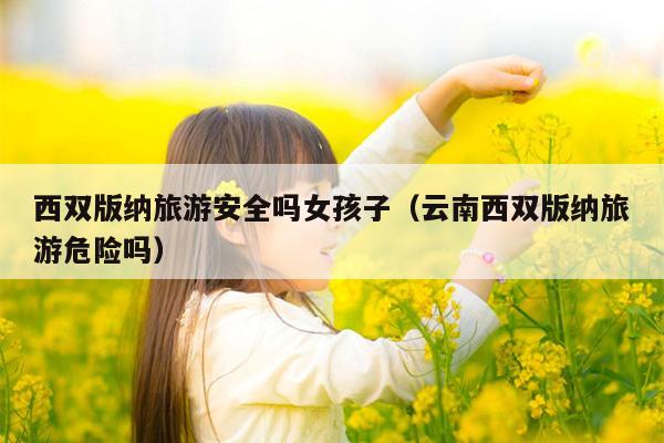 西双版纳旅游安全吗女孩子（云南西双版纳旅游危险吗）