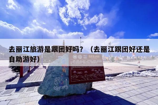 去丽江旅游是跟团好吗？（去丽江跟团好还是自助游好）