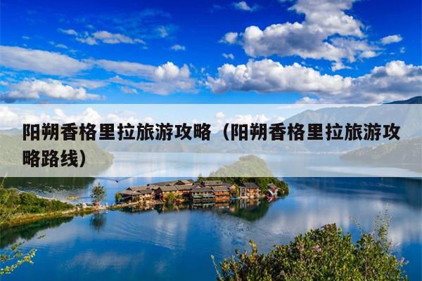 阳朔香格里拉旅游攻略（阳朔香格里拉旅游攻略路线）