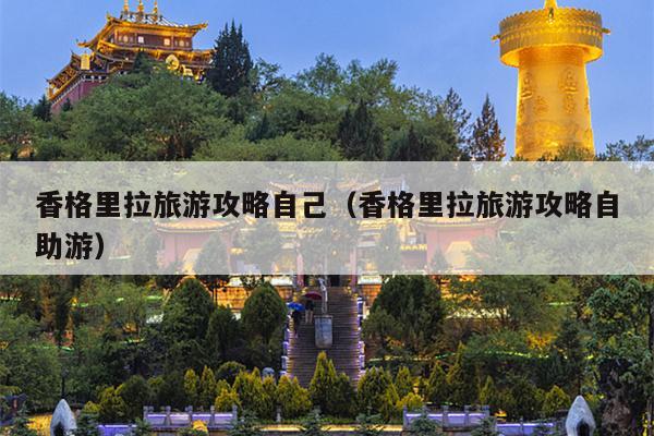 香格里拉旅游攻略自己（香格里拉旅游攻略自助游）