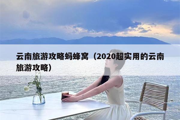 云南旅游攻略蚂蜂窝（2020超实用的云南旅游攻略）