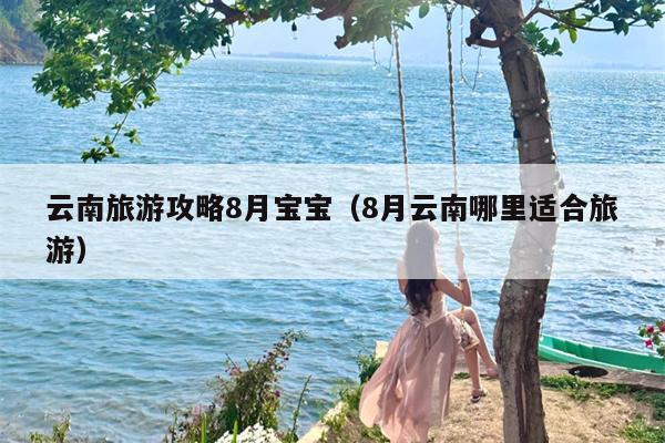 云南旅游攻略8月宝宝（8月云南哪里适合旅游）