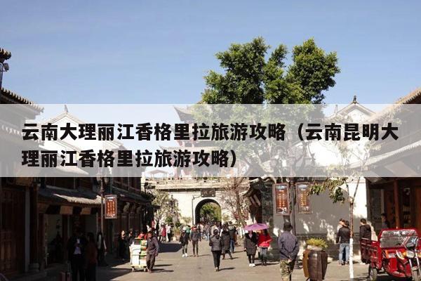 云南大理丽江香格里拉旅游攻略（云南昆明大理丽江香格里拉旅游攻略）