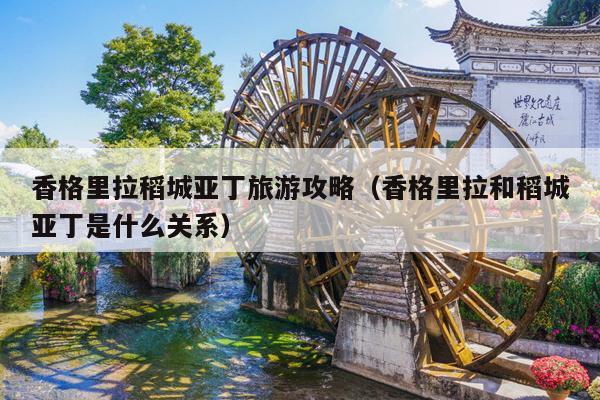 香格里拉稻城亚丁旅游攻略（香格里拉和稻城亚丁是什么关系）