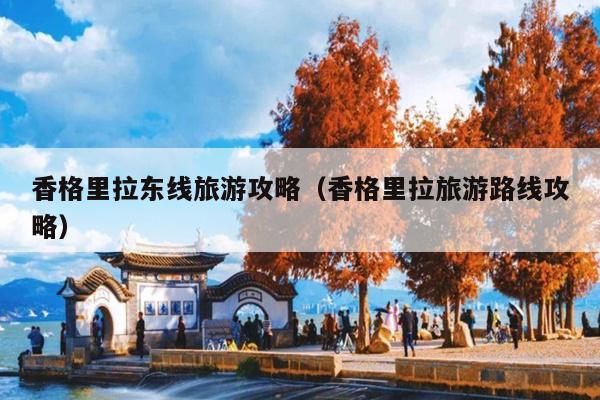 香格里拉东线旅游攻略（香格里拉旅游路线攻略）