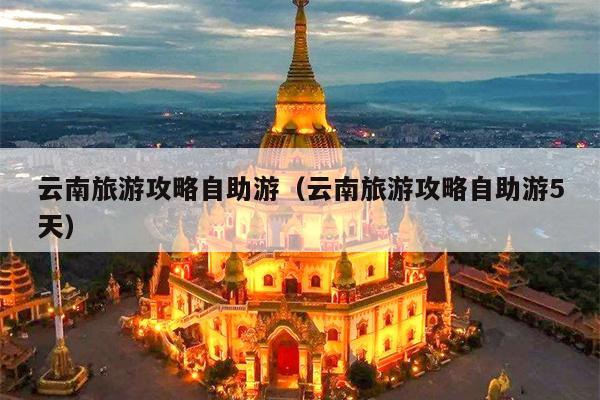 云南旅游攻略自助游（云南旅游攻略自助游5天）