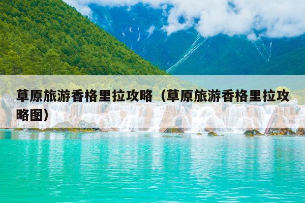 草原旅游香格里拉攻略（草原旅游香格里拉攻略图）