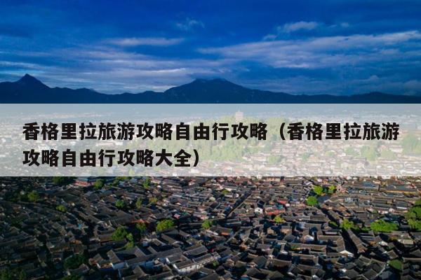 香格里拉旅游攻略自由行攻略（香格里拉旅游攻略自由行攻略大全）