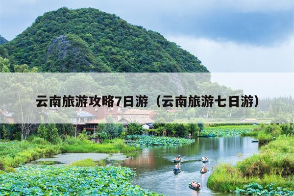 云南旅游攻略7日游（云南旅游七日游）