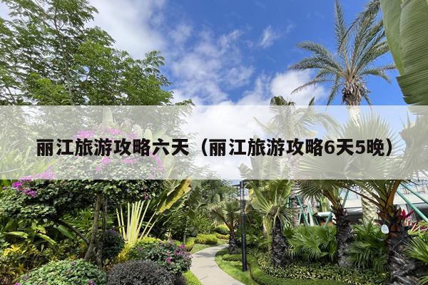 丽江旅游攻略六天（丽江旅游攻略6天5晚）